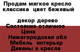 Продам мягкое кресло, классика, цвет бежевый, декор дерево. Состояние отличное. › Цена ­ 2 000 - Нижегородская обл. Мебель, интерьер » Диваны и кресла   